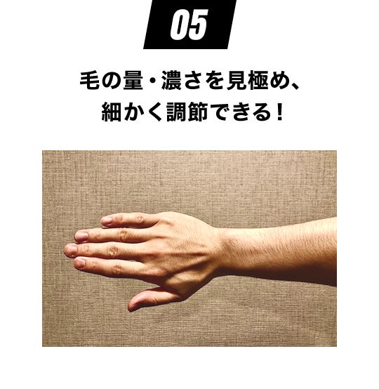 毛の量・濃さを見極め、 細かく調節できる！