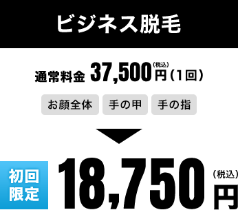 ビジネス脱毛 通常料金 37,500円（1回）→ 初回限定　18,750円（税込）